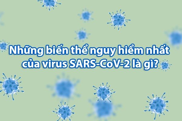 Những biến thể nguy hiểm nhất của virus SARS-CoV-2 hiện nay là gì?